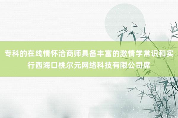 专科的在线情怀洽商师具备丰富的激情学常识和实行西海口桃尔元网络科技有限公司席