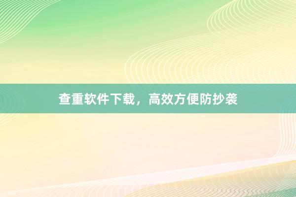 查重软件下载，高效方便防抄袭