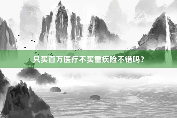 只买百万医疗不买重疾险不错吗？
