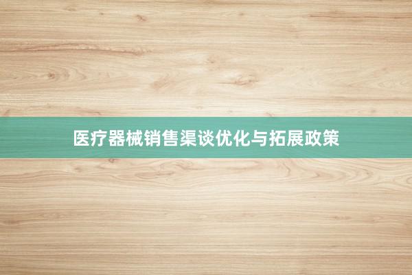 医疗器械销售渠谈优化与拓展政策