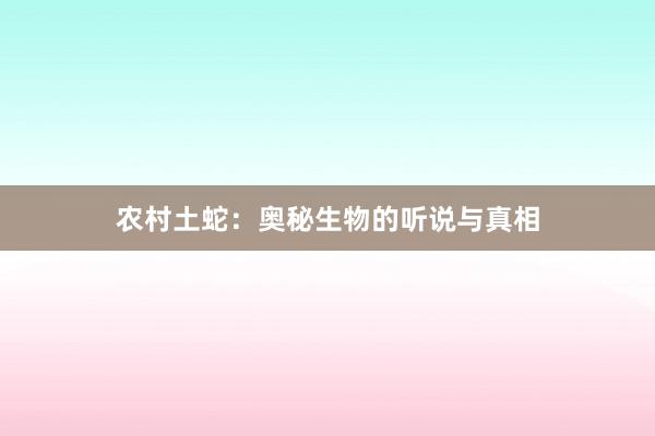农村土蛇：奥秘生物的听说与真相